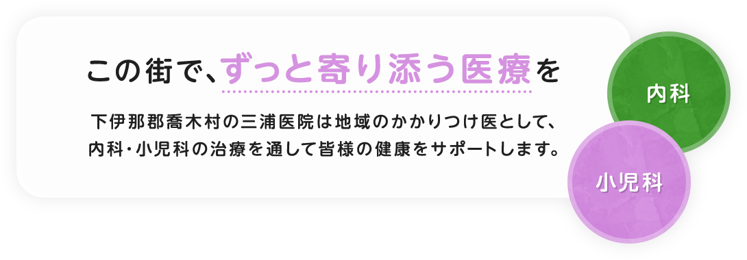 この街で、ずっと寄り添う医療を。下伊那郡喬木村の三浦医院は地域のかかりつけ医として、内科・小児科の治療を通して皆様の健康をサポートします。